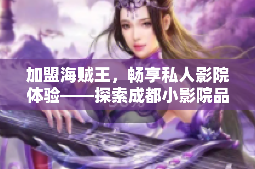 加盟海贼王，畅享私人影院体验——探索成都小影院品牌