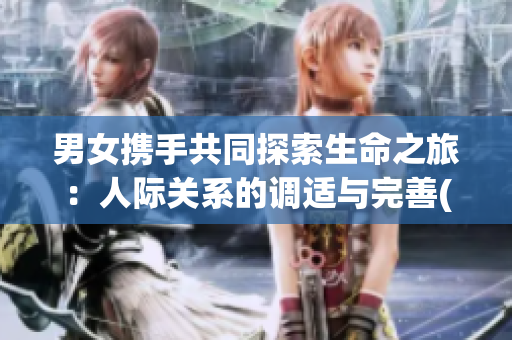 男女携手共同探索生命之旅：人际关系的调适与完善(1)