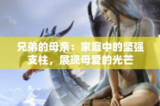 兄弟的母亲：家庭中的坚强支柱，展现母爱的光芒