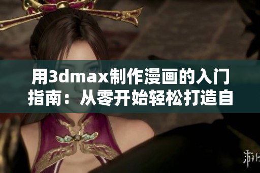 用3dmax制作漫画的入门指南：从零开始轻松打造自己的漫画世界！