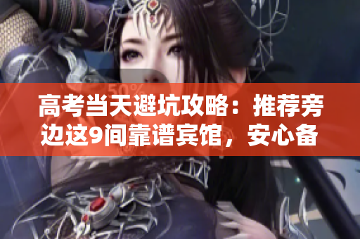 高考当天避坑攻略：推荐旁边这9间靠谱宾馆，安心备考顺利就位！
