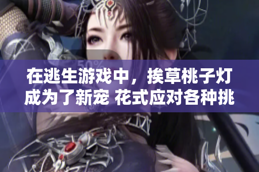 在逃生游戏中，挨草桃子灯成为了新宠 花式应对各种挑战