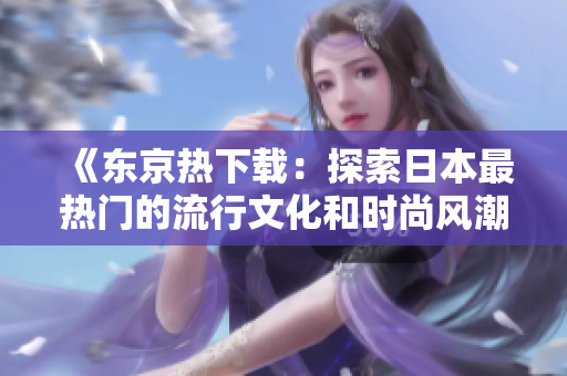 《东京热下载:探索日本最热门的流行文化和时尚风潮》 《东京热下载:探索日本最热门的流行文化和时尚风潮》