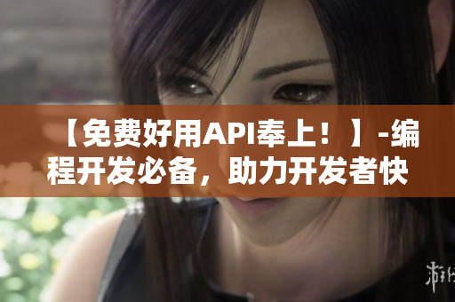 【免费好用API奉上！】-编程开发必备，助力开发者快速轻松开发项目！
