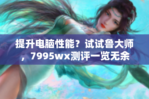 提升电脑性能？试试鲁大师，7995wx测评一览无余