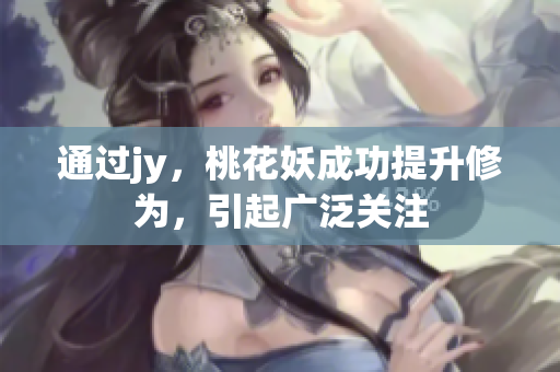 通过jy，桃花妖成功提升修为，引起广泛关注