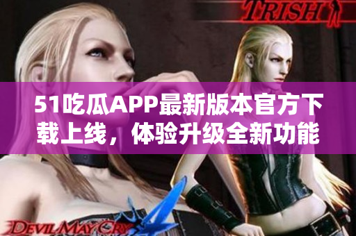 51吃瓜APP最新版本官方下载上线，体验升级全新功能