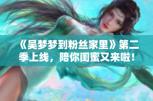 《吴梦梦到粉丝家里》第二季上线，陪你闺蜜又来啦！——新华网报道