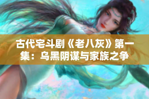 古代宅斗剧《老八灰》第一集：乌黑阴谋与家族之争