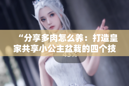 “分享多肉怎么养：打造皇家共享小公主盆栽的四个技巧”