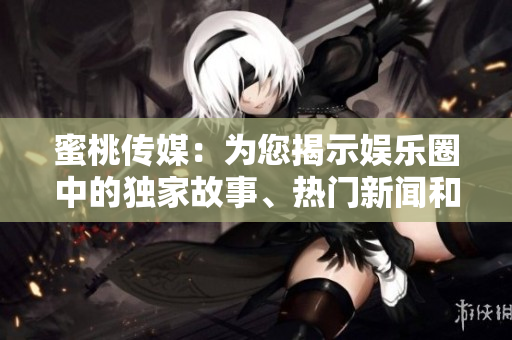 蜜桃传媒：为您揭示娱乐圈中的独家故事、热门新闻和明星八卦