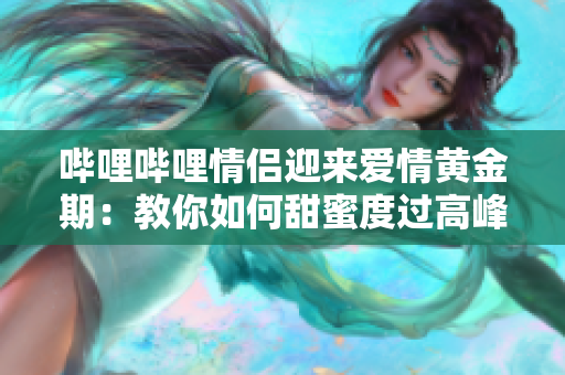 哔哩哔哩情侣迎来爱情黄金期：教你如何甜蜜度过高峰期