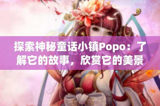 探索神秘童话小镇Popo：了解它的故事，欣赏它的美景