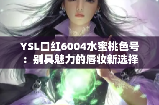 YSL口红6004水蜜桃色号：别具魅力的唇妆新选择