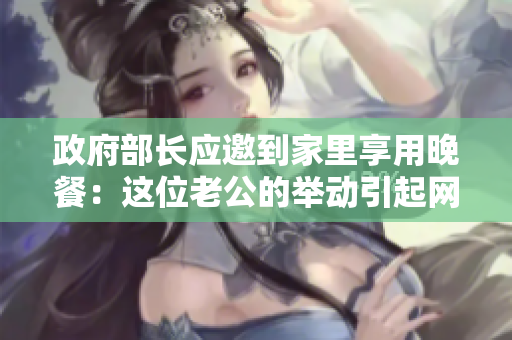 政府部长应邀到家里享用晚餐：这位老公的举动引起网友热议！