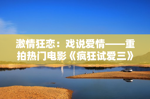 激情狂恋：戏说爱情——重拍热门电影《疯狂试爱三》