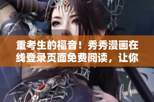 重考生的福音！秀秀漫画在线登录页面免费阅读，让你轻松解压迎战考试