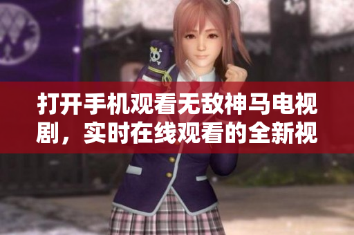 打开手机观看无敌神马电视剧，实时在线观看的全新视觉体验