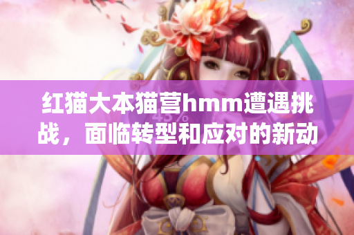 红猫大本猫营hmm遭遇挑战，面临转型和应对的新动向(1)