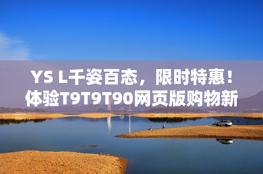 YS L千姿百态，限时特惠！体验T9T9T90网页版购物新方式