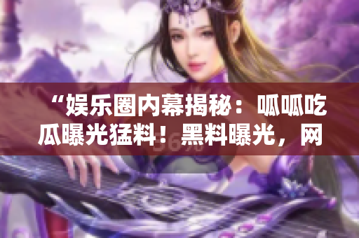 “娱乐圈内幕揭秘：呱呱吃瓜曝光猛料！黑料曝光，网友热议！”