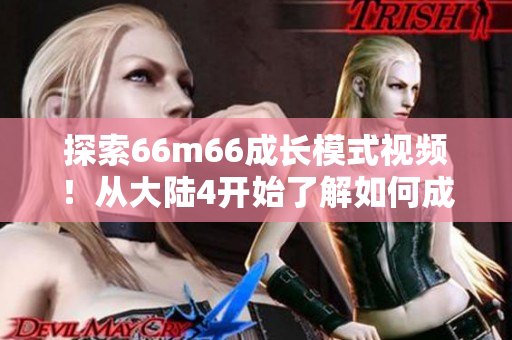 探索66m66成长模式视频!从大陆4开始了解如何成长 探索66m66成长模式视频!从大陆4开始了解如何成长