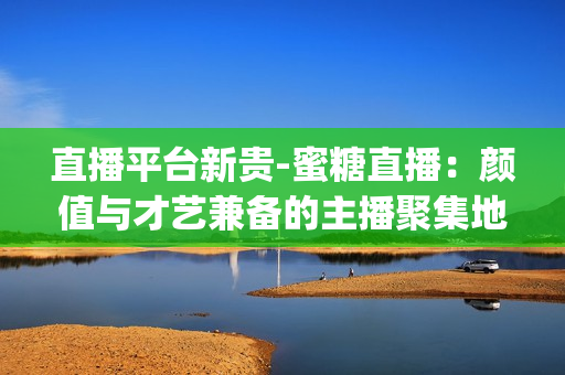 直播平台新贵-蜜糖直播：颜值与才艺兼备的主播聚集地(1)
