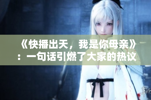 《快播出天，我是你母亲》：一句话引燃了大家的热议，你还记得吗？