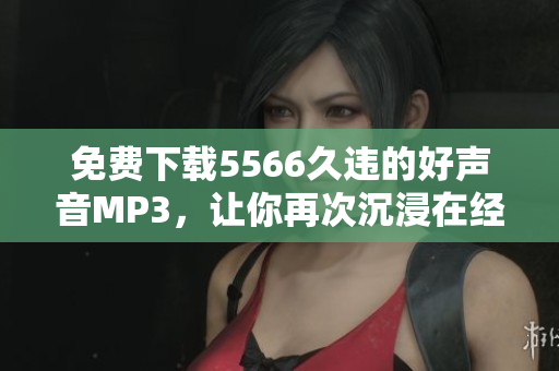免费下载5566久违的好声音MP3，让你再次沉浸在经典华语音乐的回忆中