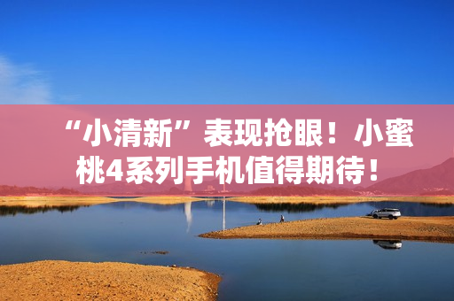 “小清新”表现抢眼！小蜜桃4系列手机值得期待！