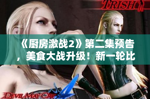 《厨房激战2》第二集预告，美食大战升级！新一轮比拼惊心动魄