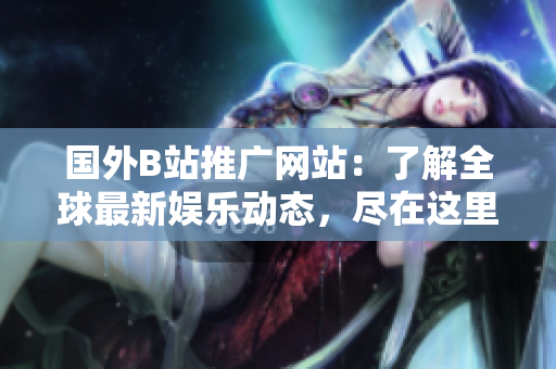 国外B站推广网站：了解全球最新娱乐动态，尽在这里
