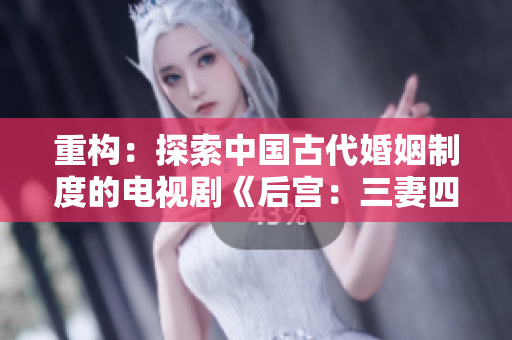重构：探索中国古代婚姻制度的电视剧《后宫：三妻四妾》免费播放