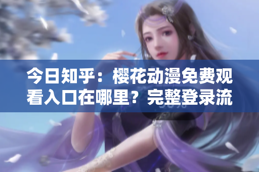 今日知乎:樱花动漫免费观看入口在哪里?完整登录流程分享! 今日知乎:樱花动漫免费观看入口在哪里?完整登录流程分享!