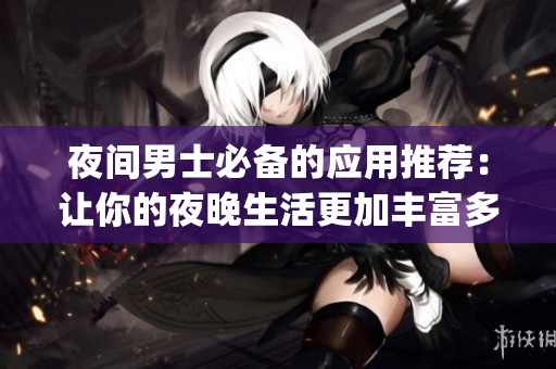 夜间男士必备的应用推荐：让你的夜晚生活更加丰富多彩(1)