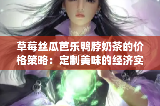 草莓丝瓜芭乐鸭脖奶茶的价格策略：定制美味的经济实惠享受(1)