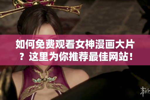 如何免费观看女神漫画大片？这里为你推荐最佳网站！