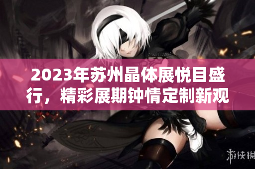 2023年苏州晶体展悦目盛行，精彩展期钟情定制新观念