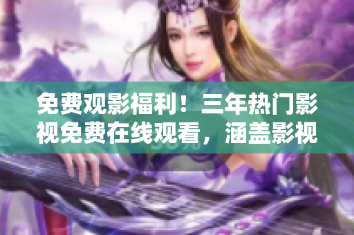 免费观影福利！三年热门影视免费在线观看，涵盖影视大全，精彩不容错过