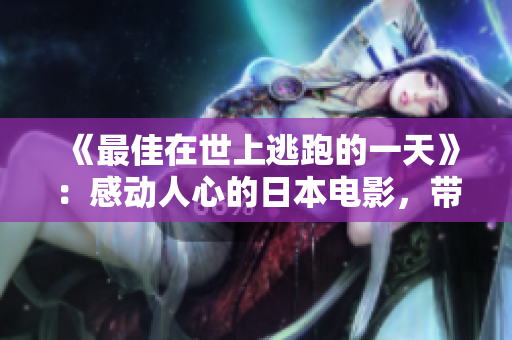 《最佳在世上逃跑的一天》：感动人心的日本电影，带您领略看似平凡却美好的人生。