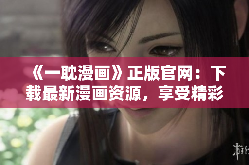 《一耽漫画》正版官网：下载最新漫画资源，享受精彩漫画世界！