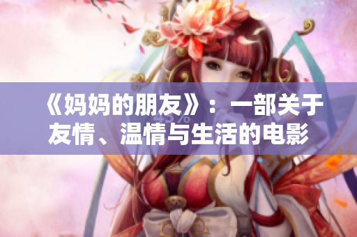 《妈妈的朋友》：一部关于友情、温情与生活的电影
