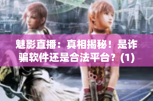魅影直播：真相揭秘！是诈骗软件还是合法平台？(1)