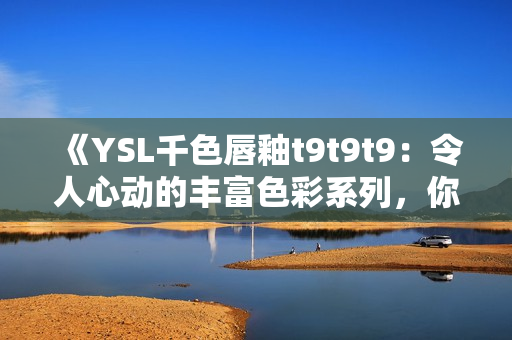 《YSL千色唇釉t9t9t9：令人心动的丰富色彩系列，你绝对不能错过的华丽魅力》