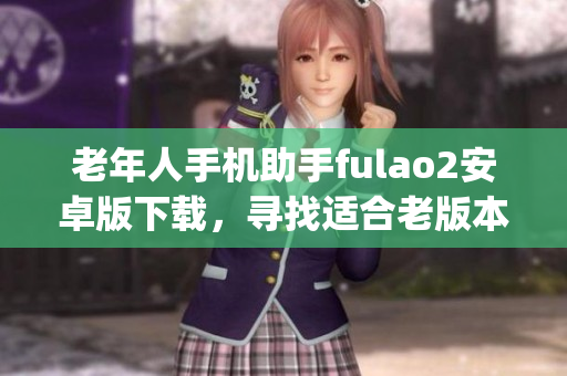 老年人手机助手fulao2安卓版下载，寻找适合老版本手机的app(1)