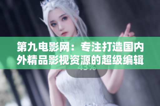 第九电影网：专注打造国内外精品影视资源的超级编辑平台