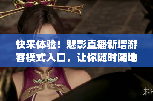 快来体验！魅影直播新增游客模式入口，让你随时随地欣赏直播！(1)