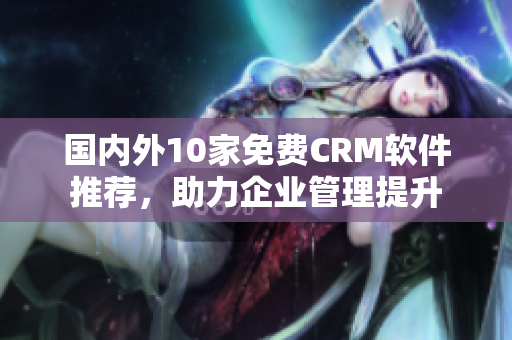 国内外10家免费CRM软件推荐，助力企业管理提升
