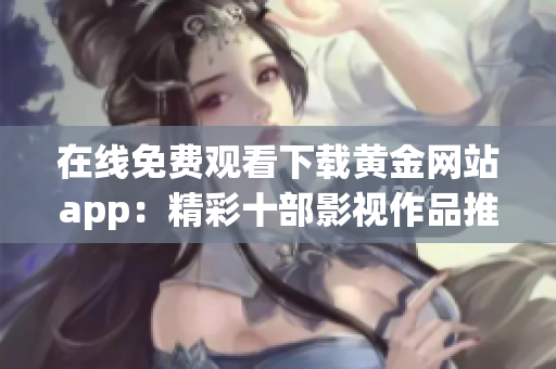 在线免费观看下载黄金网站app：精彩十部影视作品推荐