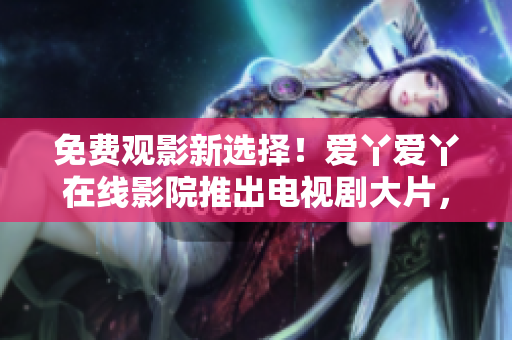 免费观影新选择！爱丫爱丫在线影院推出电视剧大片，畅享精彩视听